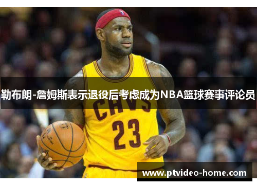 勒布朗-詹姆斯表示退役后考虑成为NBA篮球赛事评论员