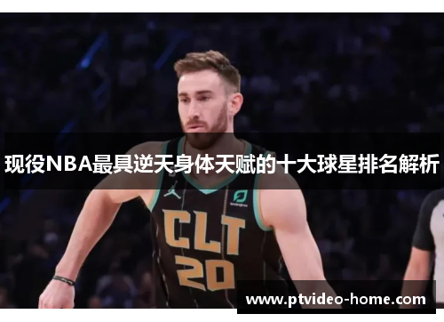 现役NBA最具逆天身体天赋的十大球星排名解析