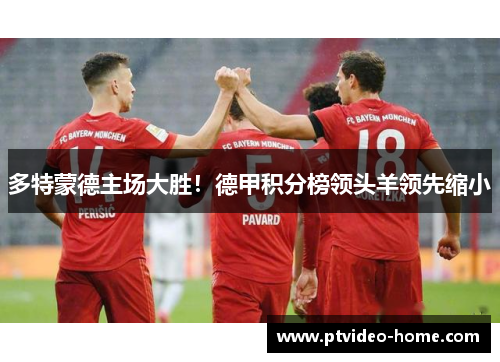 多特蒙德主场大胜！德甲积分榜领头羊领先缩小