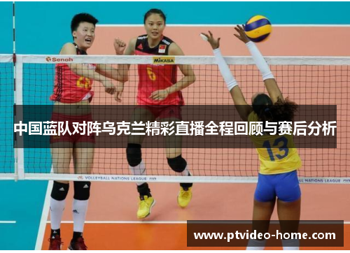中国蓝队对阵乌克兰精彩直播全程回顾与赛后分析