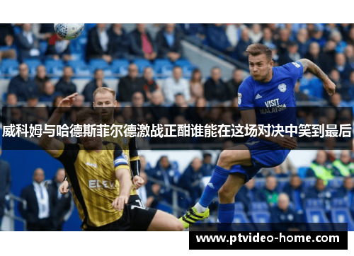 威科姆与哈德斯菲尔德激战正酣谁能在这场对决中笑到最后