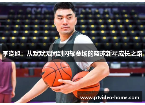 李晓旭：从默默无闻到闪耀赛场的篮球新星成长之路
