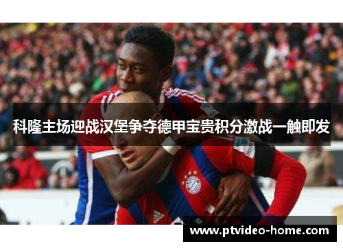 科隆主场迎战汉堡争夺德甲宝贵积分激战一触即发