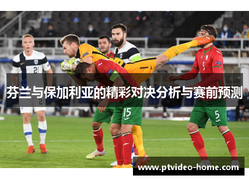 芬兰与保加利亚的精彩对决分析与赛前预测