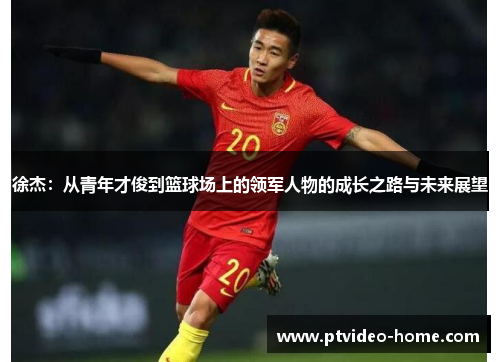 徐杰：从青年才俊到篮球场上的领军人物的成长之路与未来展望