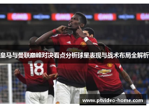 皇马与曼联巅峰对决看点分析球星表现与战术布局全解析